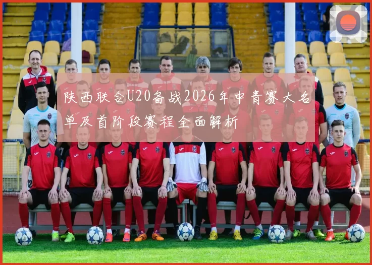 陕西联合U20备战2026年中青赛大名单及首阶段赛程全面解析