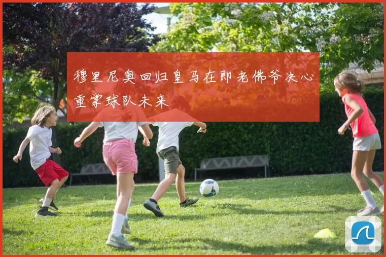 穆里尼奥回归皇马在即老佛爷决心重掌球队未来
