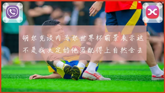 胡尔克谈内马尔世界杯前景表示这不是我决定的他若配得上自然会去