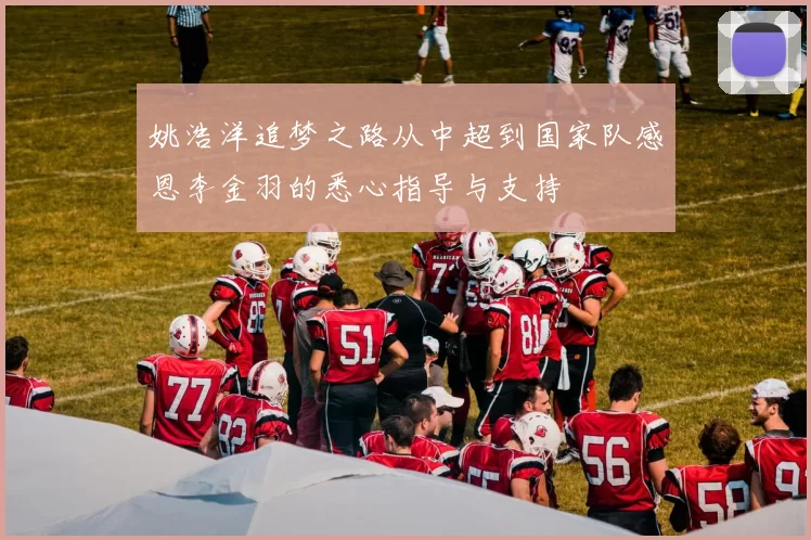 姚浩洋追梦之路从中超到国家队感恩李金羽的悉心指导与支持