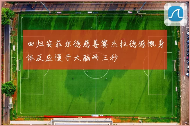 回归安菲尔德慈善赛杰拉德感慨身体反应慢于大脑两三秒