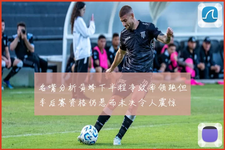 名嘴分析黄蜂下半程净效率领跑但季后赛资格仍悬而未决令人震惊