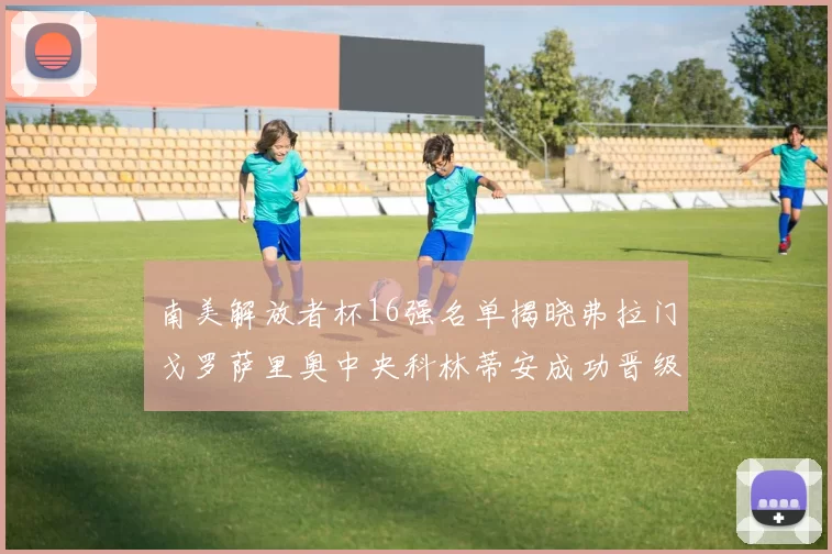 南美解放者杯16强名单揭晓弗拉门戈罗萨里奥中央科林蒂安成功晋级