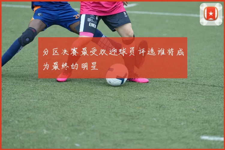 分区决赛最受欢迎球员评选谁将成为最终的明星