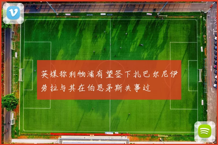 英媒称利物浦有望签下扎巴尔尼伊劳拉与其在伯恩茅斯共事过