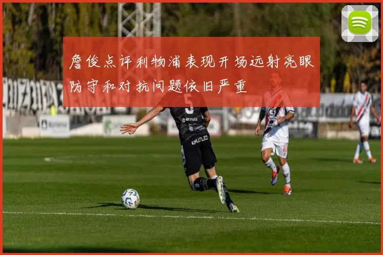 詹俊点评利物浦表现开场远射亮眼防守和对抗问题依旧严重
