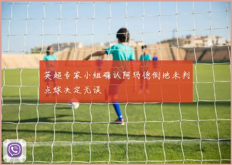 英超专家小组确认阿玛德倒地未判点球决定无误