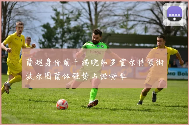 葡超身价前十揭晓弗罗霍尔特领衔波尔图葡体强势占据榜单