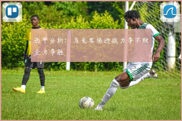 西甲分析：马竞客场迎战力争不败全力争胜