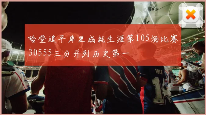 哈登追平库里成就生涯第105场比赛30555三分并列历史第一