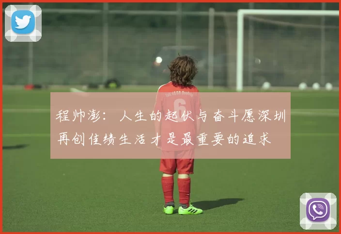 程帅澎：人生的起伏与奋斗愿深圳再创佳绩生活才是最重要的追求