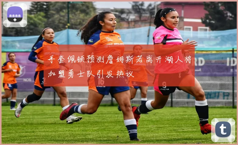 手套佩顿预测詹姆斯若离开湖人将加盟勇士队引发热议