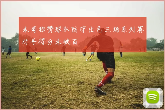 米奇称赞球队防守出色三场系列赛对手得分未破百