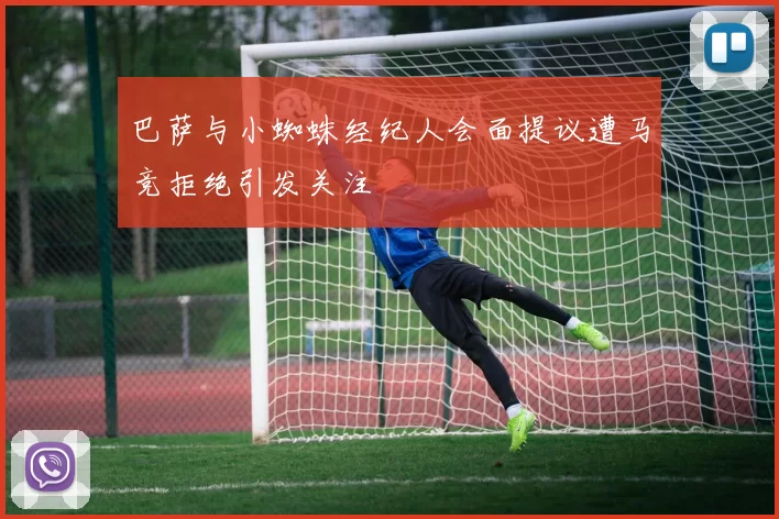 巴萨与小蜘蛛经纪人会面提议遭马竞拒绝引发关注