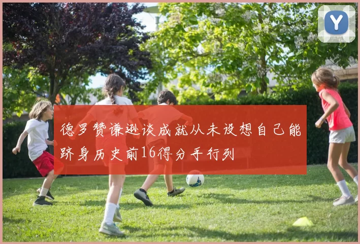 德罗赞谦逊谈成就从未设想自己能跻身历史前16得分手行列